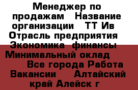 Менеджер по продажам › Название организации ­ ТТ-Ив › Отрасль предприятия ­ Экономика, финансы › Минимальный оклад ­ 25 000 - Все города Работа » Вакансии   . Алтайский край,Алейск г.